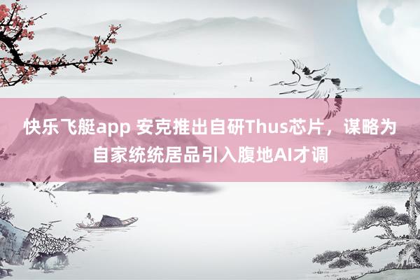 快乐飞艇app 安克推出自研Thus芯片，谋略为自家统统居品引入腹地AI才调