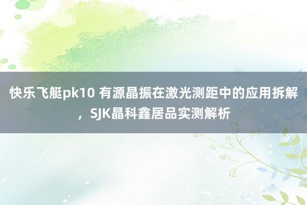 快乐飞艇pk10 有源晶振在激光测距中的应用拆解，SJK晶科鑫居品实测解析