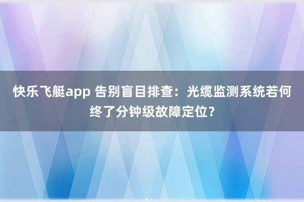 快乐飞艇app 告别盲目排查：光缆监测系统若何终了分钟级故障定位？