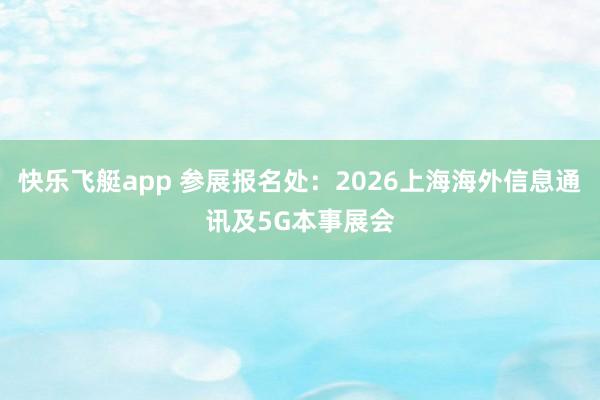 快乐飞艇app 参展报名处：2026上海海外信息通讯及5G本事展会