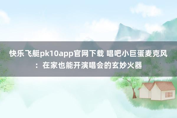 快乐飞艇pk10app官网下载 唱吧小巨蛋麦克风：在家也能开演唱会的玄妙火器