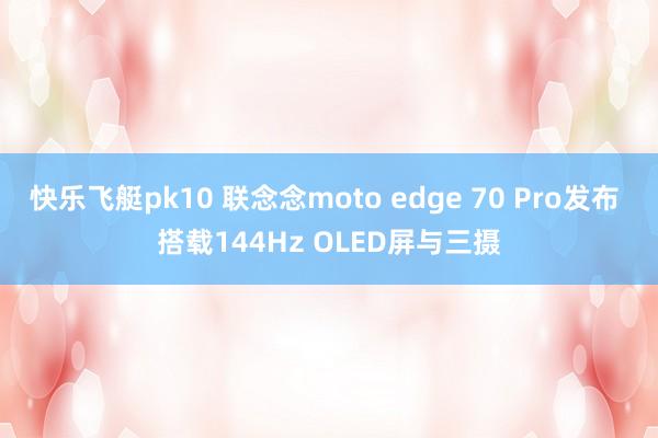 快乐飞艇pk10 联念念moto edge 70 Pro发布 搭载144Hz OLED屏与三摄