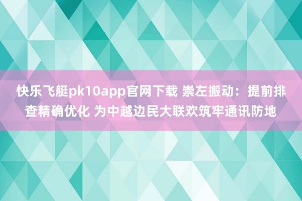 快乐飞艇pk10app官网下载 崇左搬动：提前排查精确优化 为中越边民大联欢筑牢通讯防地