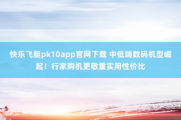 快乐飞艇pk10app官网下载 中低端数码机型崛起！行家购机更敬重实用性价比