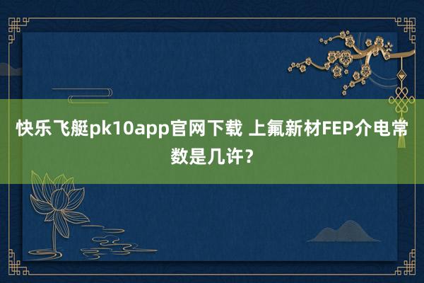 快乐飞艇pk10app官网下载 上氟新材FEP介电常数是几许？