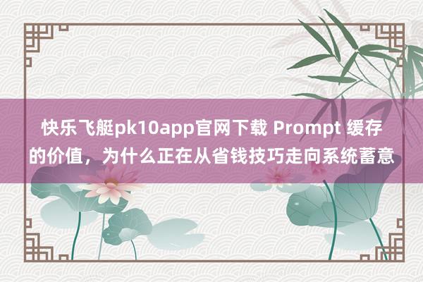 快乐飞艇pk10app官网下载 Prompt 缓存的价值，为什么正在从省钱技巧走向系统蓄意