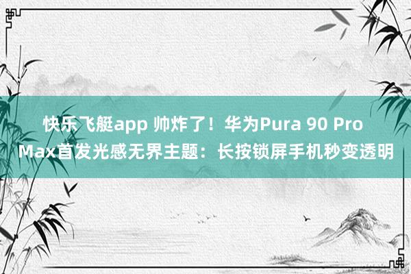 快乐飞艇app 帅炸了！华为Pura 90 Pro Max首发光感无界主题：长按锁屏手机秒变透明