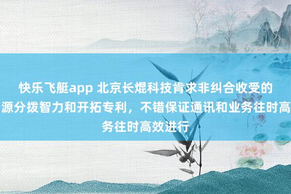 快乐飞艇app 北京长焜科技肯求非纠合收受的物理资源分拨智力和开拓专利，不错保证通讯和业务往时高效进行