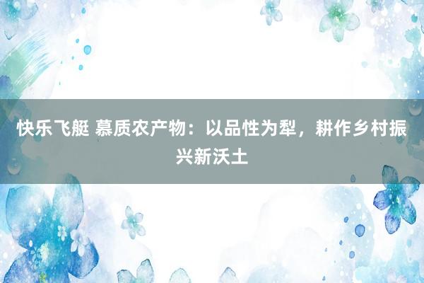 快乐飞艇 慕质农产物：以品性为犁，耕作乡村振兴新沃土