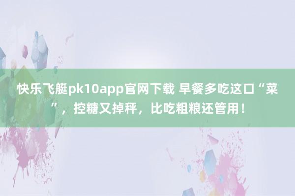 快乐飞艇pk10app官网下载 早餐多吃这口“菜”，控糖又掉秤，<a href=