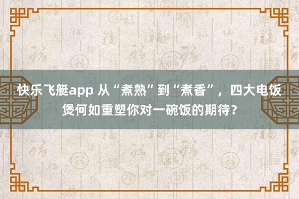 快乐飞艇app 从“煮熟”到“煮香”，四大电饭煲何如重塑你对一碗饭的期待？