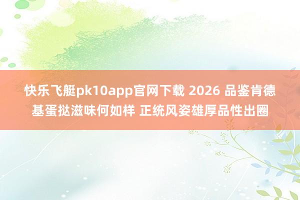 快乐飞艇pk10app官网下载 2026 品鉴肯德基蛋挞滋味何如样 正统风姿雄厚品性出圈