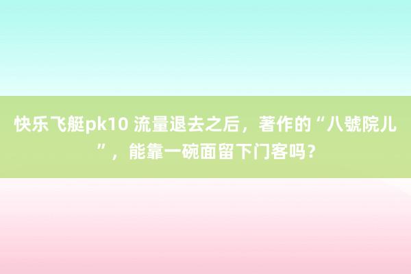 快乐飞艇pk10 流量退去之后，著作的“八號院儿”，能靠一碗面留下门客吗？