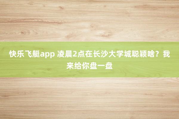 快乐飞艇app 凌晨2点在长沙大学城聪颖啥？我来给你盘一盘