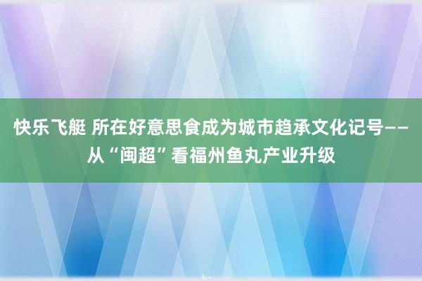 快乐飞艇 所在好意思食成为城市趋承文化记号——从“闽超”看福州鱼丸产业升级