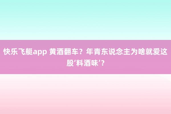 快乐飞艇app 黄酒翻车？年青东说念主为啥就爱这股‘料酒味’？