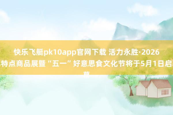快乐飞艇pk10app官网下载 活力永胜·2026年特点商品展暨“五一”好意思食文化节将于5月1日启幕