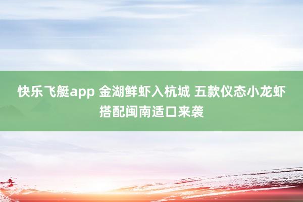 快乐飞艇app 金湖鲜虾入杭城 五款仪态小龙虾搭配闽南适口来袭