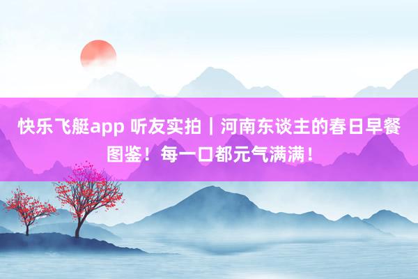 快乐飞艇app 听友实拍｜河南东谈主的春日早餐图鉴！每一口都元气满满！