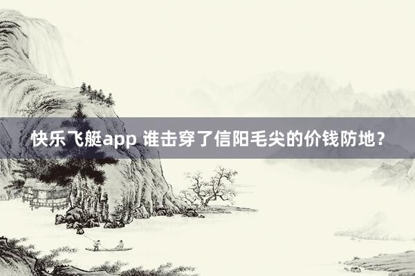 快乐飞艇app 谁击穿了信阳毛尖的价钱防地？