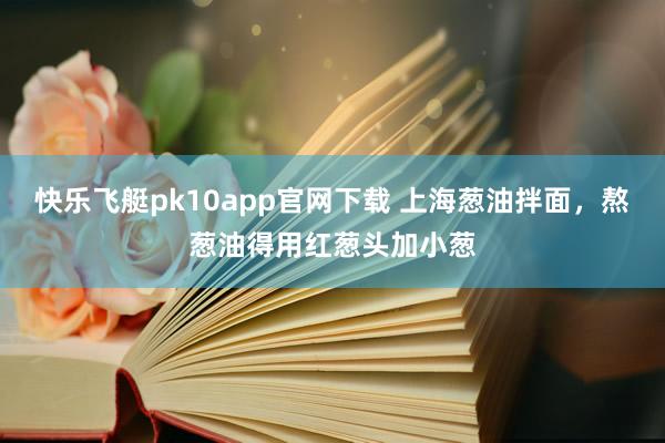 快乐飞艇pk10app官网下载 上海葱油拌面，熬葱油得用红葱头加小葱