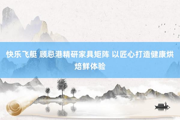 快乐飞艇 顾忌港精研家具矩阵 以匠心打造健康烘焙鲜体验