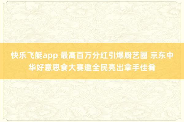 快乐飞艇app 最高百万分红引爆厨艺圈 京东中华好意思食大赛邀全民亮出拿手佳肴