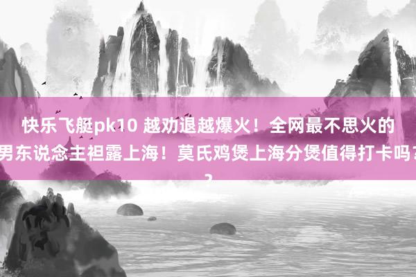 快乐飞艇pk10 越劝退越爆火！全网最不思火的男东说念主袒露上海！莫氏鸡煲上海分煲值得打卡吗？