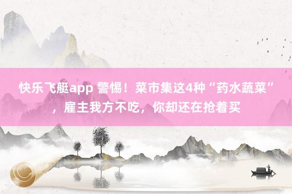快乐飞艇app 警惕！菜市集这4种“药水蔬菜”，雇主我方不吃，你却还在抢着买