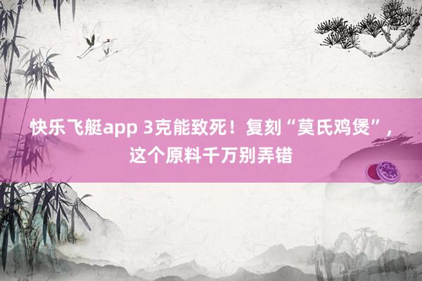 快乐飞艇app 3克能致死！复刻“莫氏鸡煲”，这个原料千万别弄错