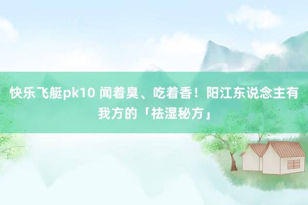 快乐飞艇pk10 闻着臭、吃着香！阳江东说念主有我方的「祛湿秘方」