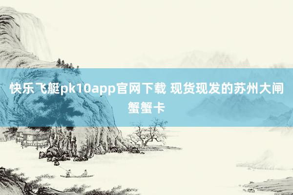 快乐飞艇pk10app官网下载 现货现发的苏州大闸蟹蟹卡