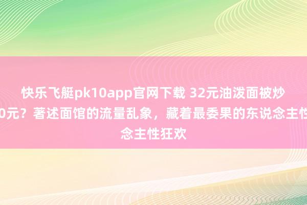 快乐飞艇pk10app官网下载 32元油泼面被炒到500元？著述面馆的流量乱象，藏着最委果的东说念主性狂欢