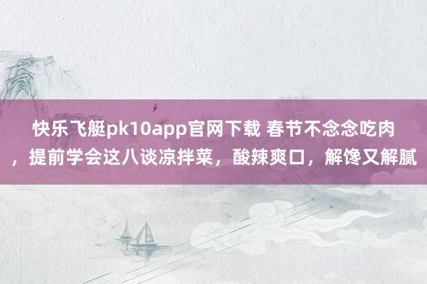 快乐飞艇pk10app官网下载 春节不念念吃肉，提前学会这八谈凉拌菜，酸辣爽口，解馋又解腻