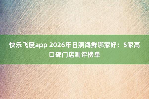 快乐飞艇app 2026年日照海鲜哪家好：5家高口碑门店测评榜单