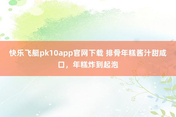 快乐飞艇pk10app官网下载 排骨年糕酱汁甜咸口，年糕炸到起泡