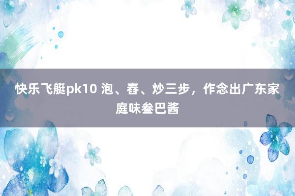 快乐飞艇pk10 泡、舂、炒三步，作念出广东家庭味叁巴酱