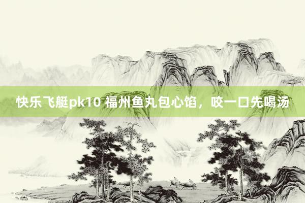 快乐飞艇pk10 福州鱼丸包心馅，咬一口先喝汤