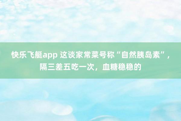 快乐飞艇app 这谈家常菜号称“自然胰岛素”，隔三差五吃一次，<a href=