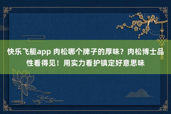 快乐飞艇app 肉松哪个牌子的厚味？肉松博士品性看得见！用实力看护镇定好意思味