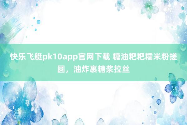 快乐飞艇pk10app官网下载 糖油粑粑糯米粉搓圆，油炸裹糖浆拉丝
