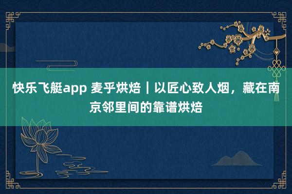 快乐飞艇app 麦乎烘焙｜以匠心致人烟，藏在南京邻里间的靠谱烘焙
