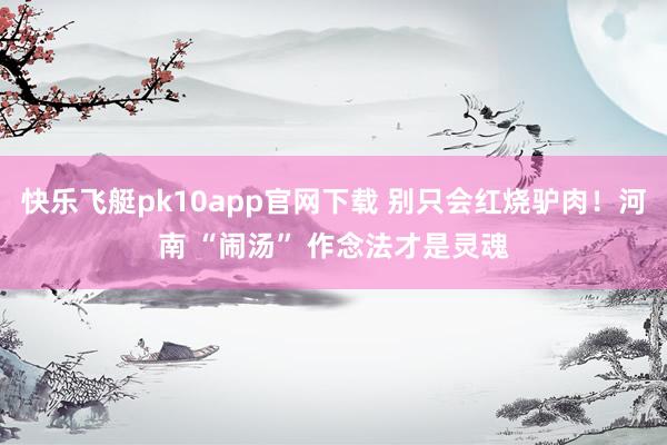 快乐飞艇pk10app官网下载 别只会红烧驴肉！河南 “闹汤” 作念法才是灵魂