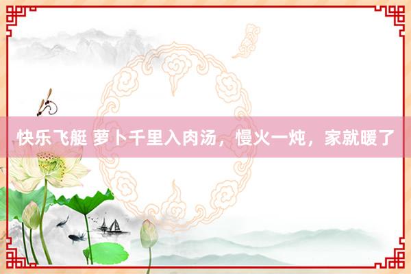 快乐飞艇 萝卜千里入肉汤，慢火一炖，家就暖了