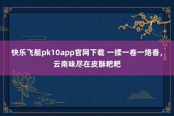 快乐飞艇pk10app官网下载 一揉一卷一烙香，云南味尽在皮酥粑粑