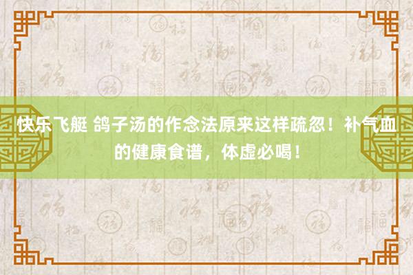 快乐飞艇 鸽子汤的作念法原来这样疏忽！补气血的健康食谱，体虚必喝！