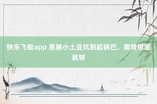 快乐飞艇app 恩施小土豆炕到起锅巴，撒辣椒面就够