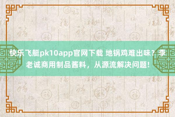 快乐飞艇pk10app官网下载 地锅鸡难出味？李老诚商用制品酱料，从源流解决问题!