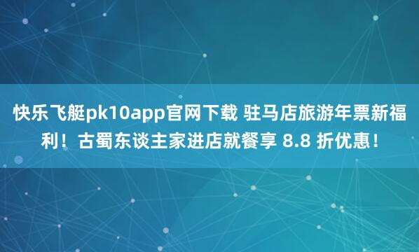 快乐飞艇pk10app官网下载 驻马店旅游年票新福利！古蜀东谈主家进店就餐享 8.8 折优惠！