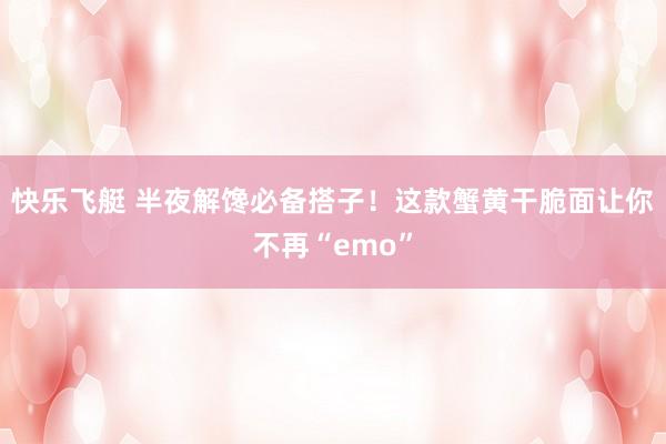 快乐飞艇 半夜解馋必备搭子！这款蟹黄干脆面让你不再“emo”